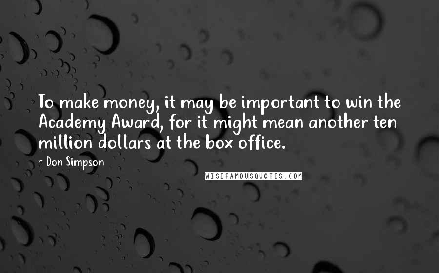 Don Simpson Quotes: To make money, it may be important to win the Academy Award, for it might mean another ten million dollars at the box office.