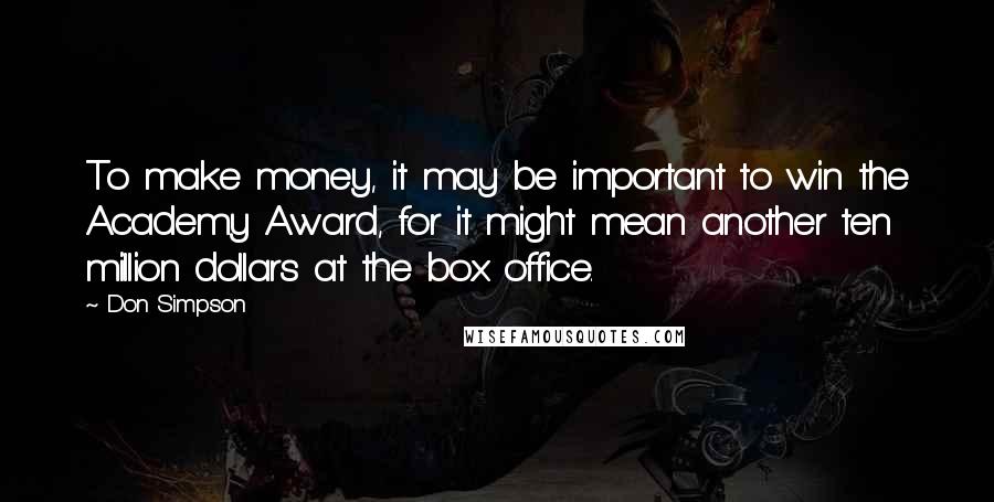 Don Simpson Quotes: To make money, it may be important to win the Academy Award, for it might mean another ten million dollars at the box office.