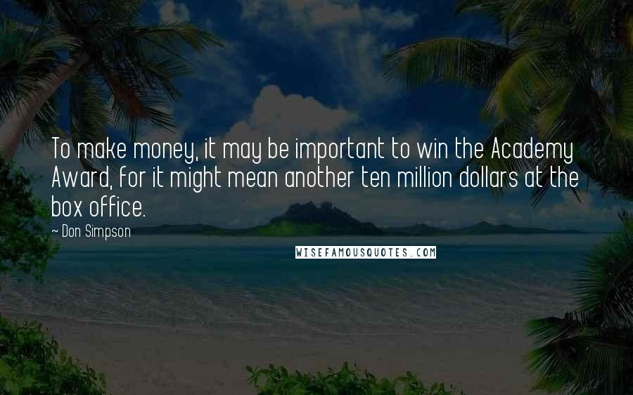Don Simpson Quotes: To make money, it may be important to win the Academy Award, for it might mean another ten million dollars at the box office.