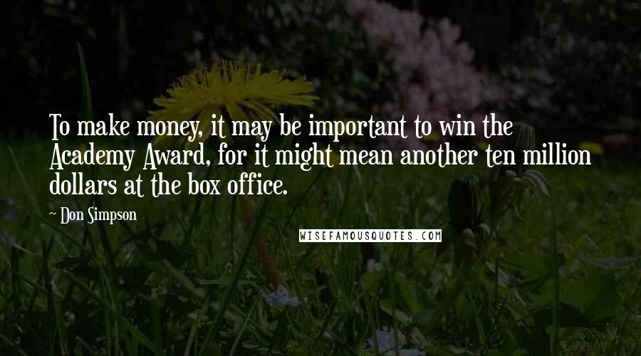 Don Simpson Quotes: To make money, it may be important to win the Academy Award, for it might mean another ten million dollars at the box office.
