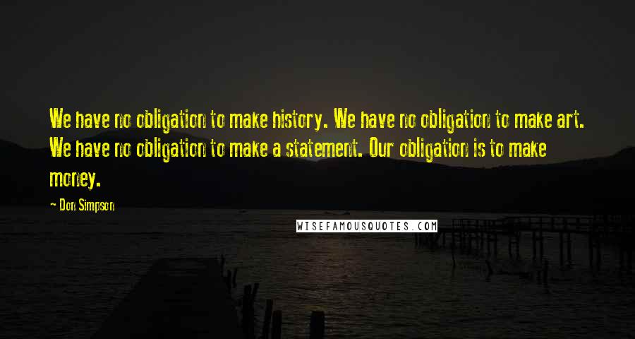 Don Simpson Quotes: We have no obligation to make history. We have no obligation to make art. We have no obligation to make a statement. Our obligation is to make money.