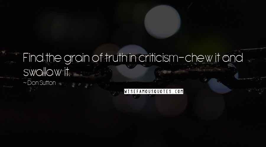 Don Sutton Quotes: Find the grain of truth in criticism-chew it and swallow it.