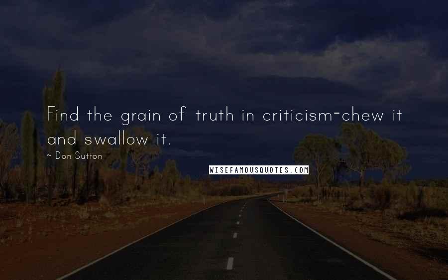 Don Sutton Quotes: Find the grain of truth in criticism-chew it and swallow it.