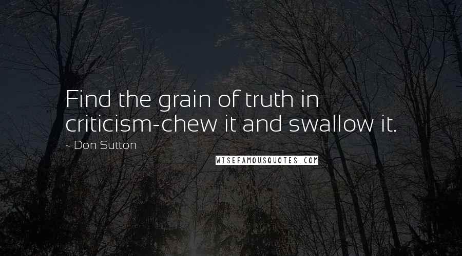 Don Sutton Quotes: Find the grain of truth in criticism-chew it and swallow it.