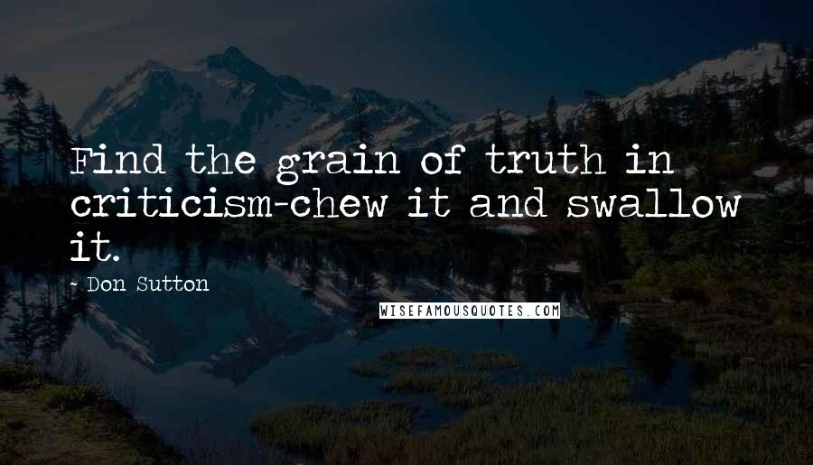 Don Sutton Quotes: Find the grain of truth in criticism-chew it and swallow it.