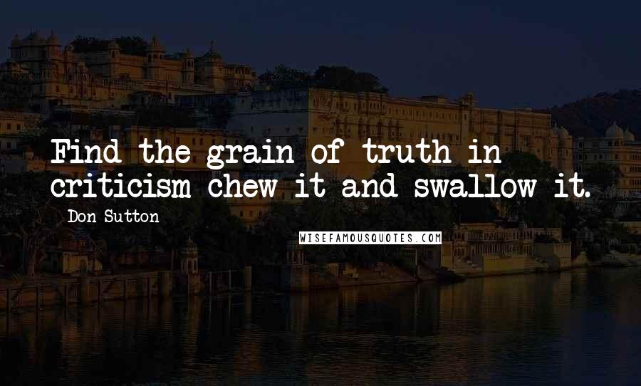 Don Sutton Quotes: Find the grain of truth in criticism-chew it and swallow it.