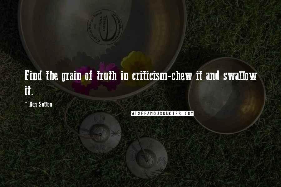 Don Sutton Quotes: Find the grain of truth in criticism-chew it and swallow it.