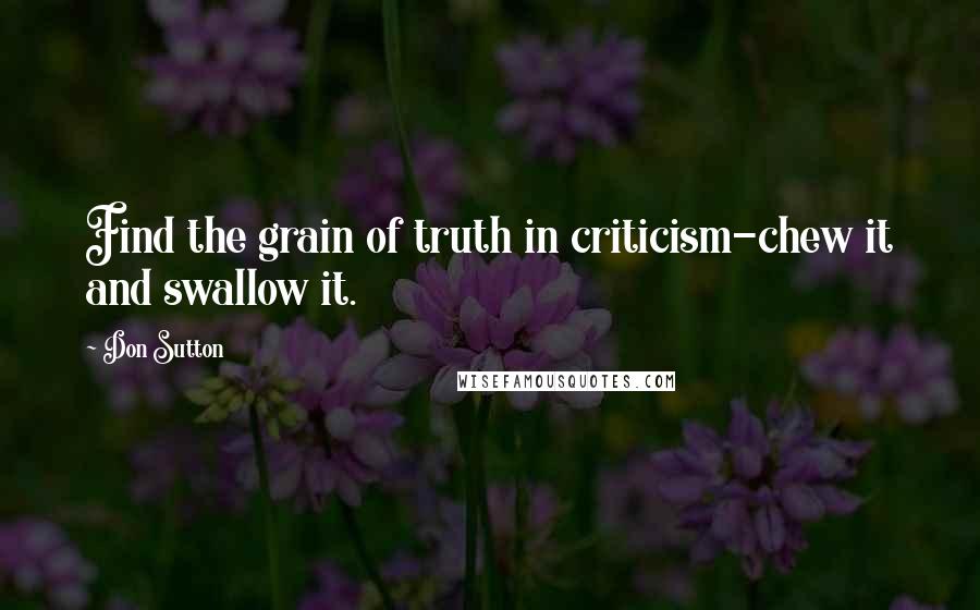 Don Sutton Quotes: Find the grain of truth in criticism-chew it and swallow it.