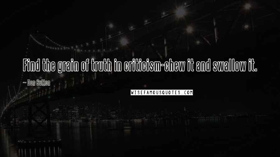 Don Sutton Quotes: Find the grain of truth in criticism-chew it and swallow it.