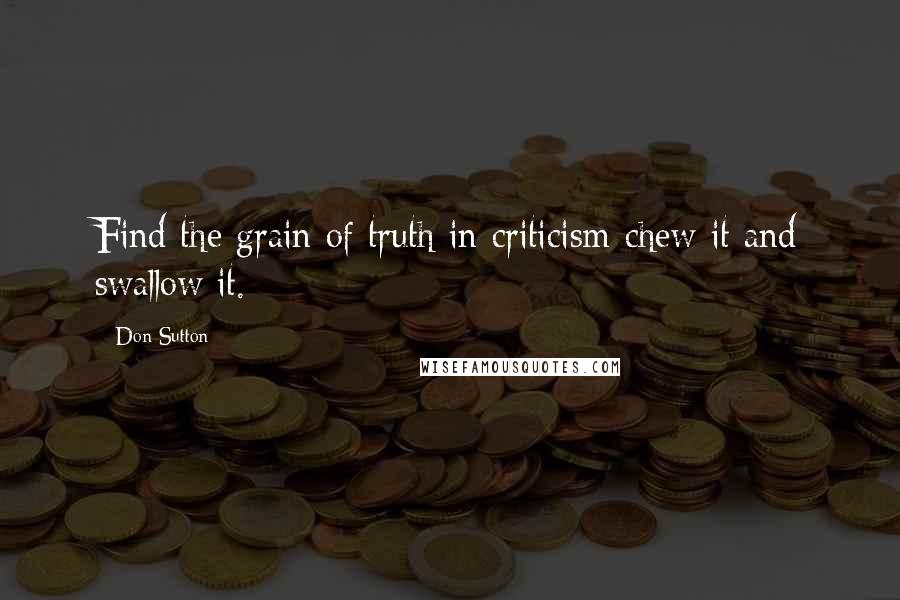 Don Sutton Quotes: Find the grain of truth in criticism-chew it and swallow it.