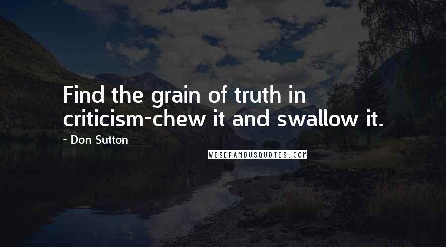 Don Sutton Quotes: Find the grain of truth in criticism-chew it and swallow it.