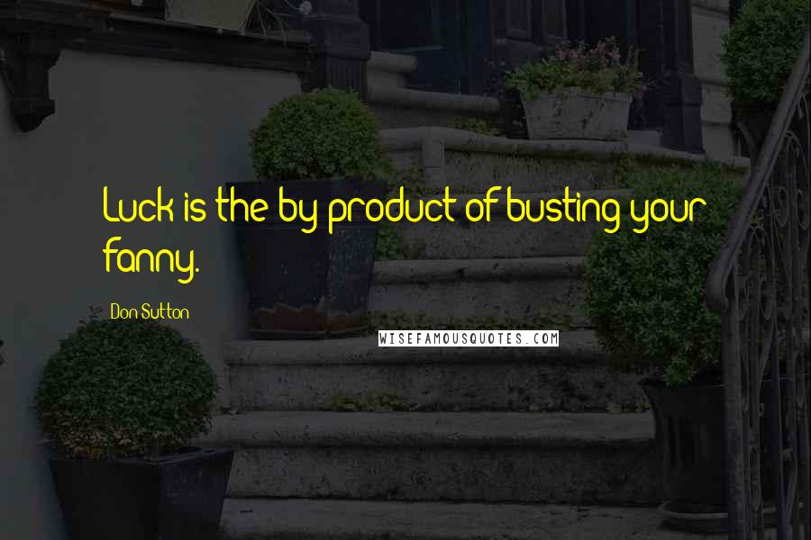 Don Sutton Quotes: Luck is the by-product of busting your fanny.