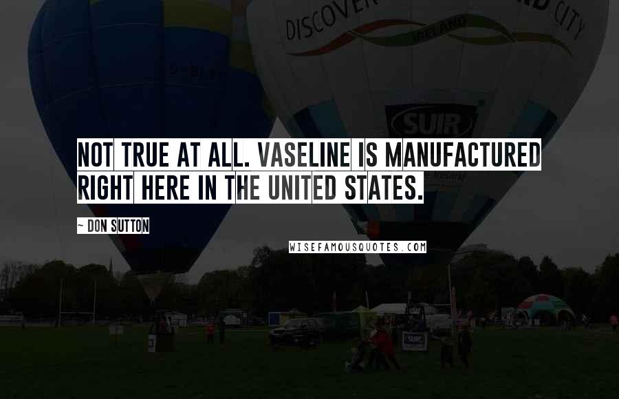 Don Sutton Quotes: Not true at all. Vaseline is manufactured right here in the United States.