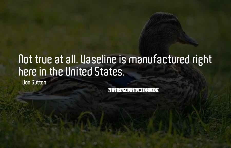 Don Sutton Quotes: Not true at all. Vaseline is manufactured right here in the United States.