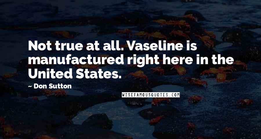 Don Sutton Quotes: Not true at all. Vaseline is manufactured right here in the United States.