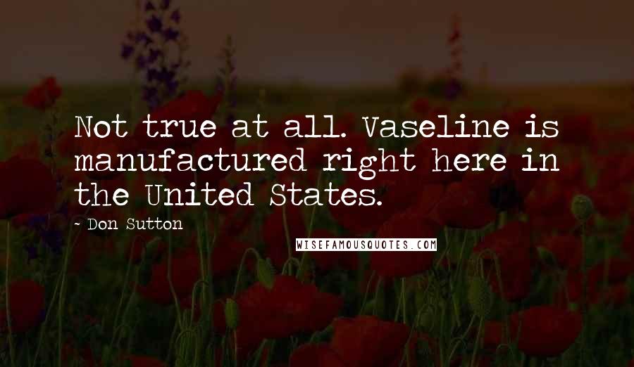 Don Sutton Quotes: Not true at all. Vaseline is manufactured right here in the United States.