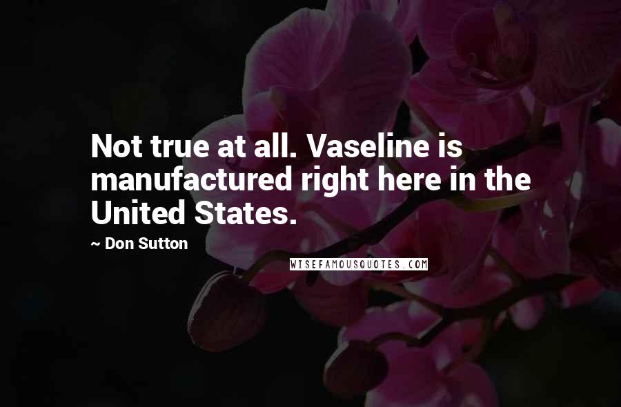 Don Sutton Quotes: Not true at all. Vaseline is manufactured right here in the United States.