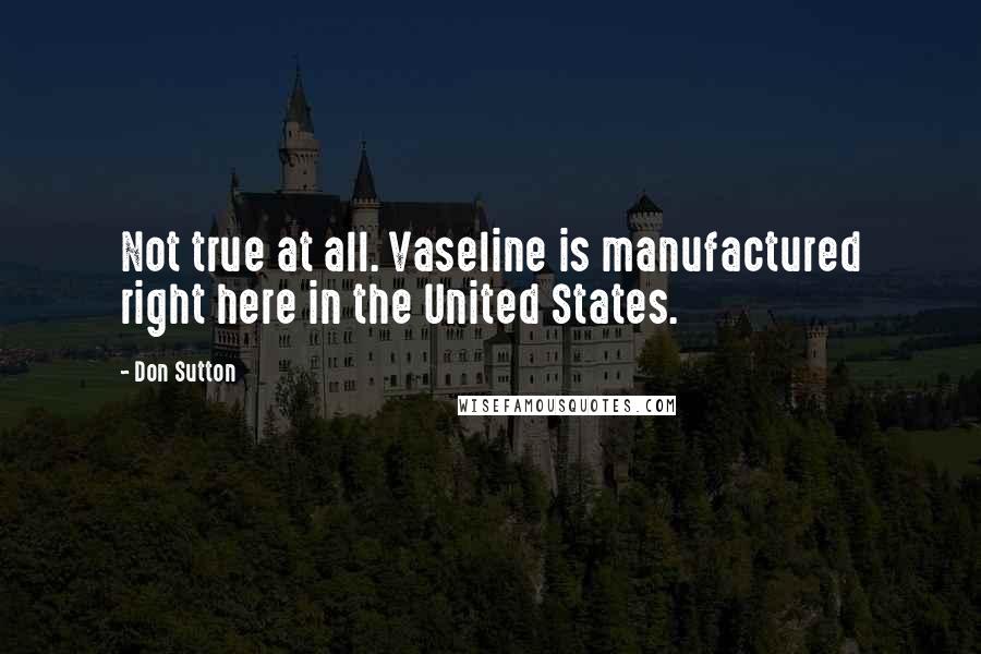 Don Sutton Quotes: Not true at all. Vaseline is manufactured right here in the United States.