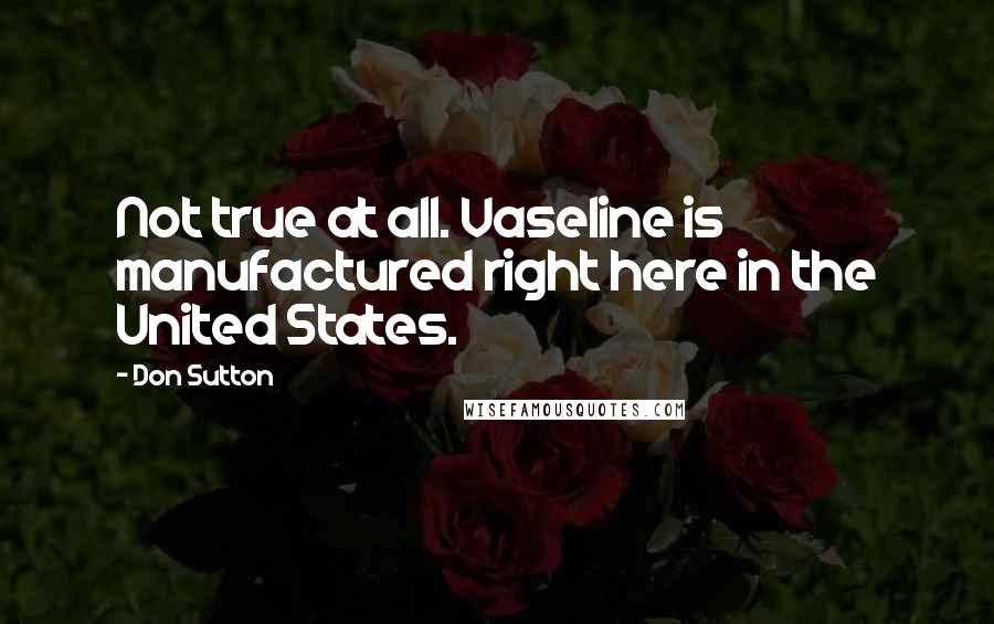 Don Sutton Quotes: Not true at all. Vaseline is manufactured right here in the United States.