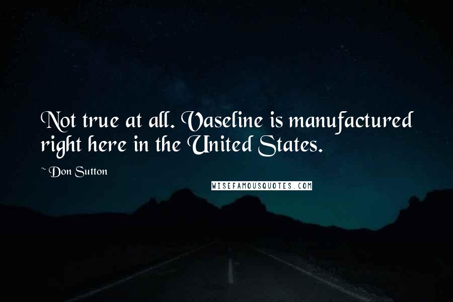 Don Sutton Quotes: Not true at all. Vaseline is manufactured right here in the United States.