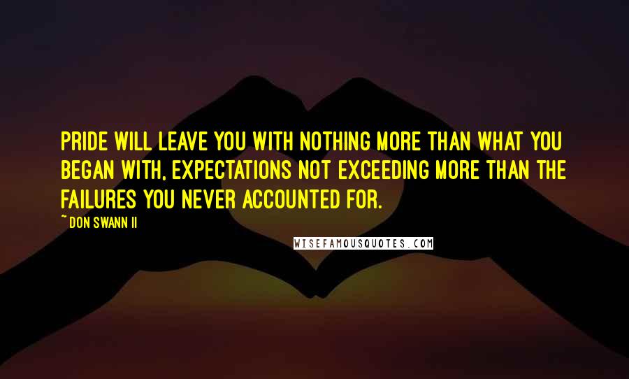 Don Swann II Quotes: Pride will leave you with nothing more than what you began with, expectations not exceeding more than the failures you never accounted for.