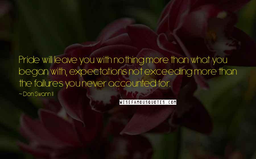 Don Swann II Quotes: Pride will leave you with nothing more than what you began with, expectations not exceeding more than the failures you never accounted for.