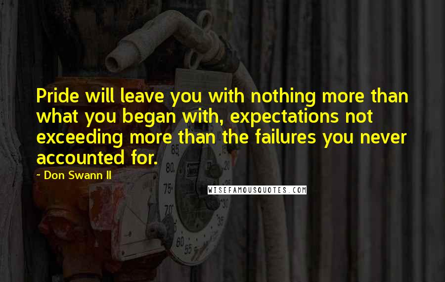 Don Swann II Quotes: Pride will leave you with nothing more than what you began with, expectations not exceeding more than the failures you never accounted for.