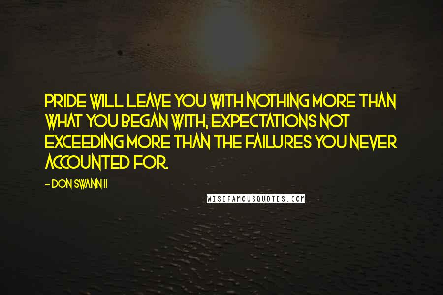 Don Swann II Quotes: Pride will leave you with nothing more than what you began with, expectations not exceeding more than the failures you never accounted for.