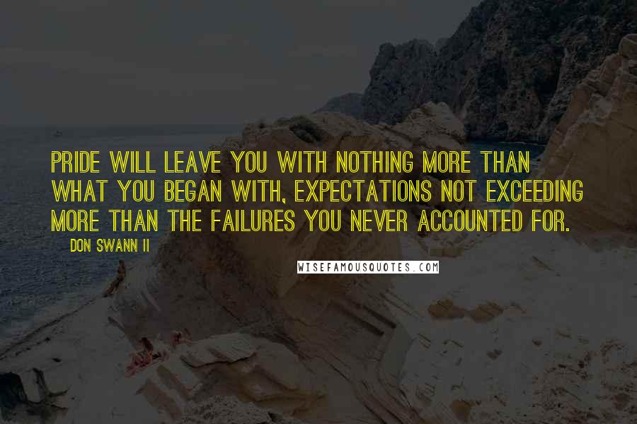 Don Swann II Quotes: Pride will leave you with nothing more than what you began with, expectations not exceeding more than the failures you never accounted for.