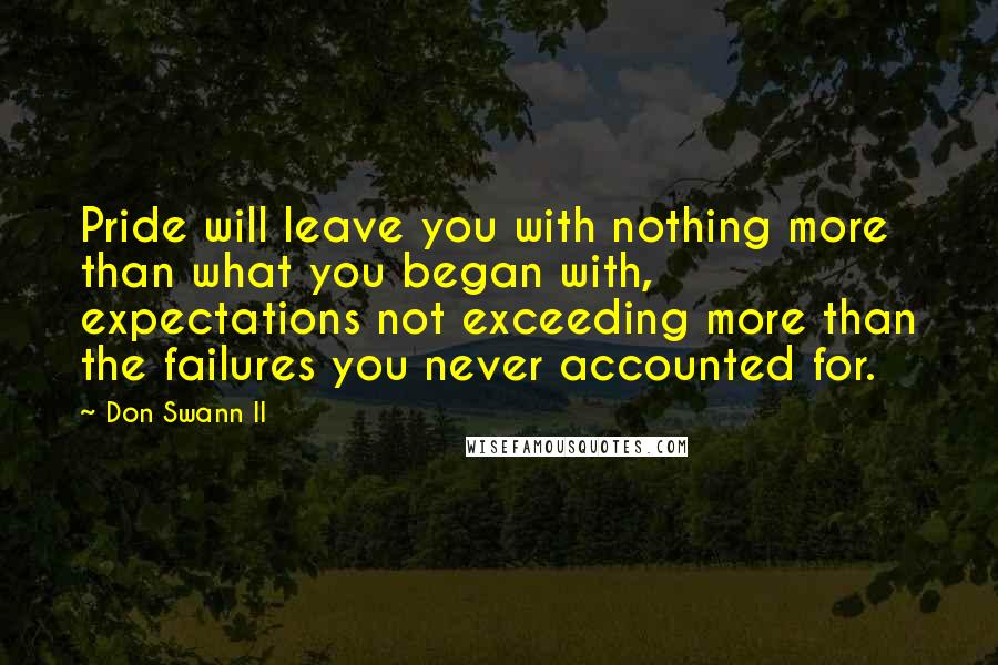 Don Swann II Quotes: Pride will leave you with nothing more than what you began with, expectations not exceeding more than the failures you never accounted for.