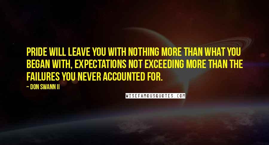 Don Swann II Quotes: Pride will leave you with nothing more than what you began with, expectations not exceeding more than the failures you never accounted for.