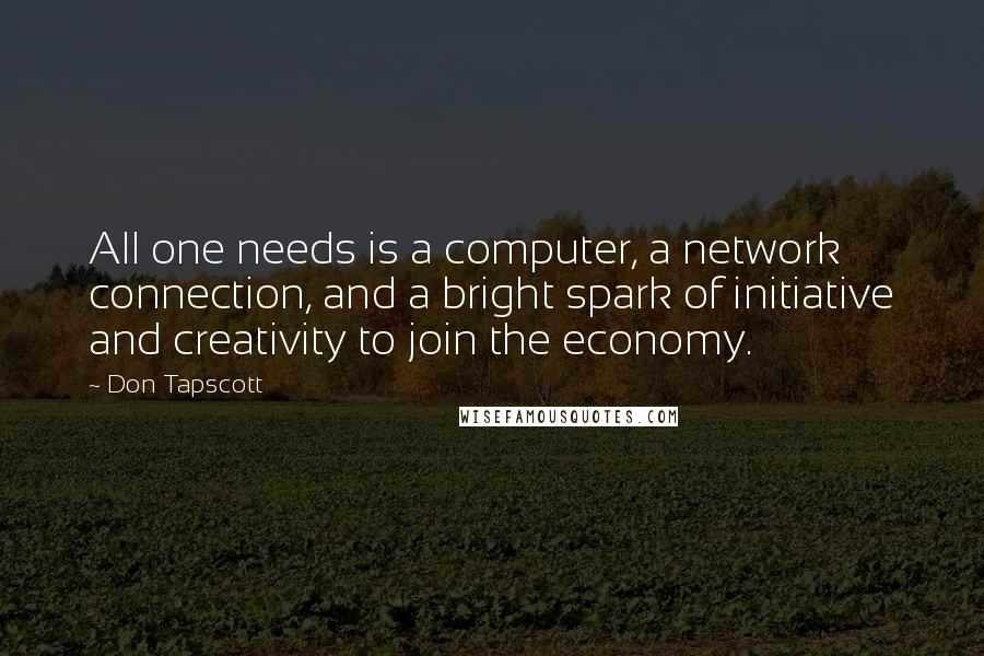 Don Tapscott Quotes: All one needs is a computer, a network connection, and a bright spark of initiative and creativity to join the economy.