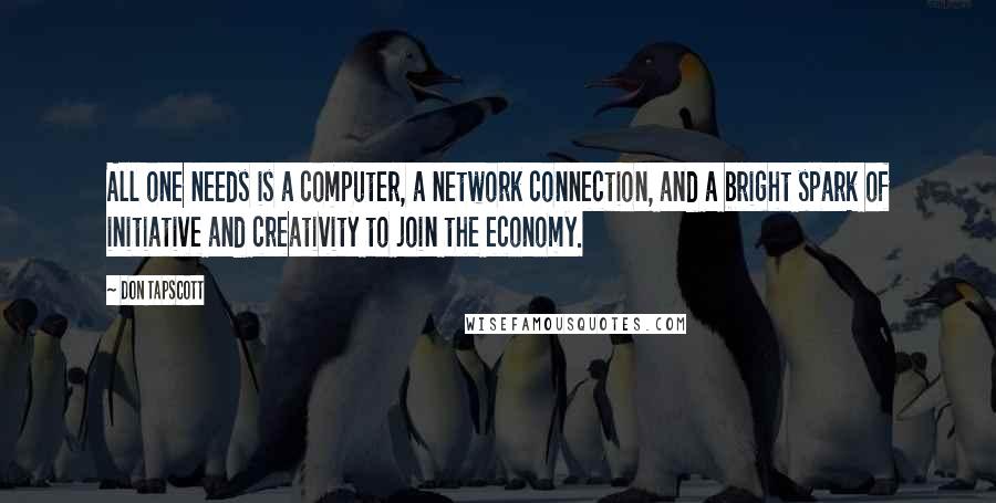 Don Tapscott Quotes: All one needs is a computer, a network connection, and a bright spark of initiative and creativity to join the economy.
