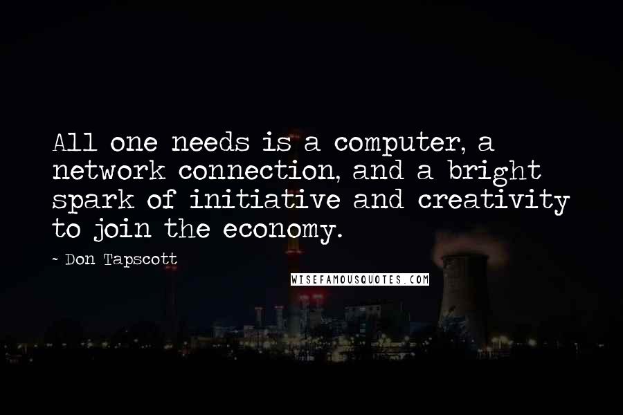 Don Tapscott Quotes: All one needs is a computer, a network connection, and a bright spark of initiative and creativity to join the economy.
