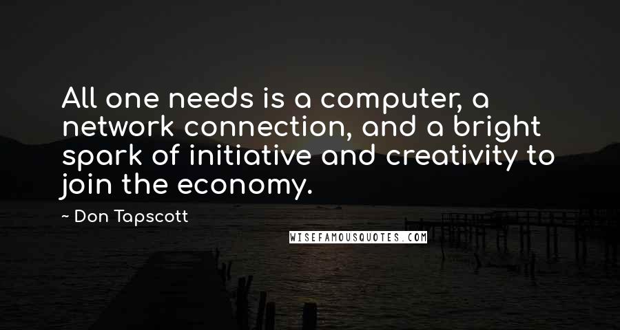 Don Tapscott Quotes: All one needs is a computer, a network connection, and a bright spark of initiative and creativity to join the economy.