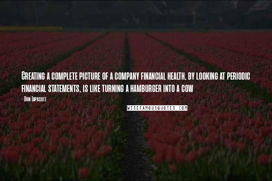 Don Tapscott Quotes: Creating a complete picture of a company financial health, by looking at periodic financial statements, is like turning a hamburger into a cow