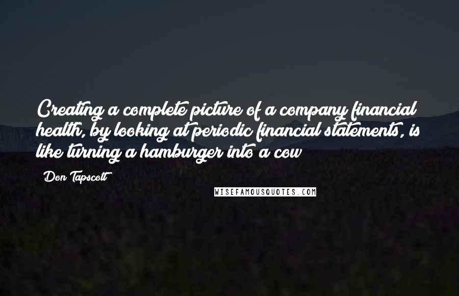 Don Tapscott Quotes: Creating a complete picture of a company financial health, by looking at periodic financial statements, is like turning a hamburger into a cow