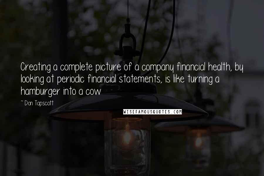 Don Tapscott Quotes: Creating a complete picture of a company financial health, by looking at periodic financial statements, is like turning a hamburger into a cow