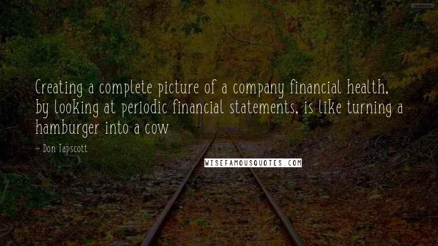 Don Tapscott Quotes: Creating a complete picture of a company financial health, by looking at periodic financial statements, is like turning a hamburger into a cow