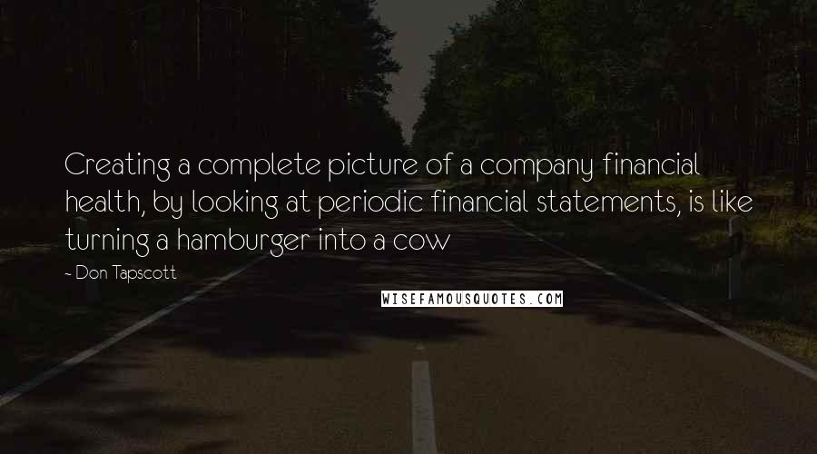 Don Tapscott Quotes: Creating a complete picture of a company financial health, by looking at periodic financial statements, is like turning a hamburger into a cow