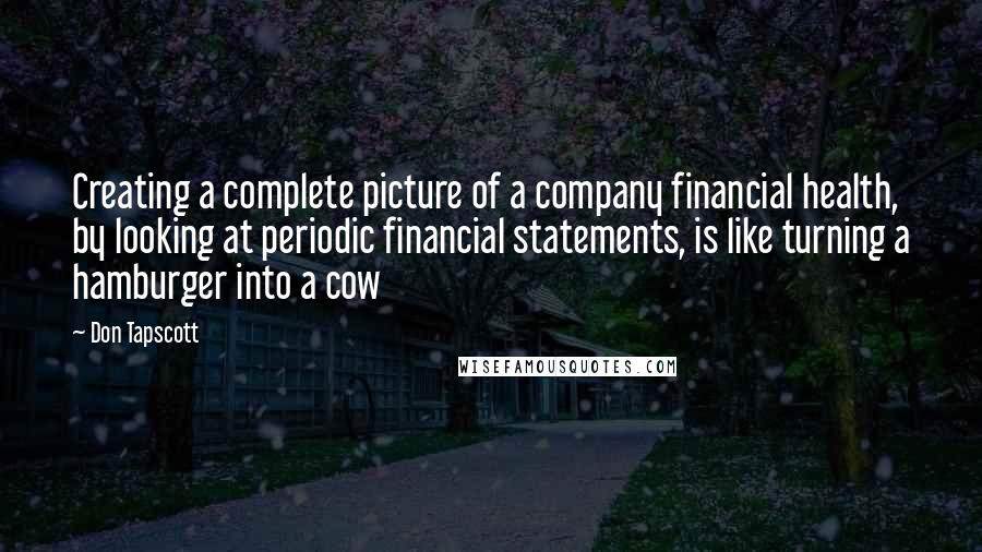 Don Tapscott Quotes: Creating a complete picture of a company financial health, by looking at periodic financial statements, is like turning a hamburger into a cow
