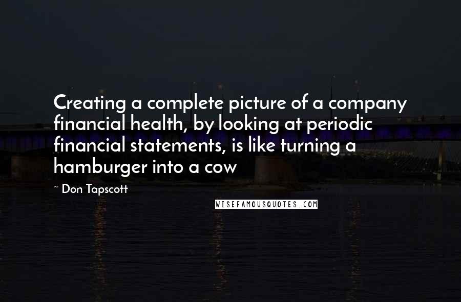 Don Tapscott Quotes: Creating a complete picture of a company financial health, by looking at periodic financial statements, is like turning a hamburger into a cow