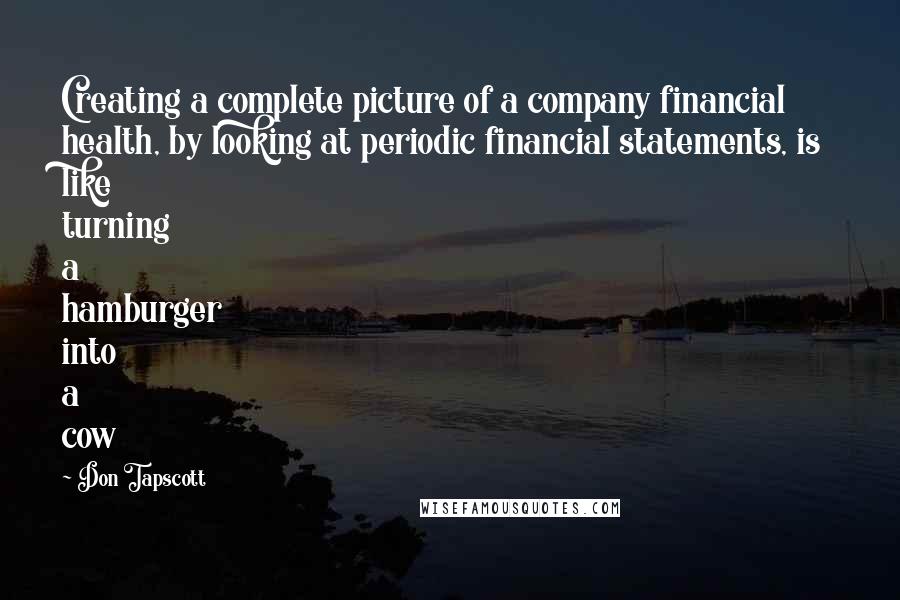 Don Tapscott Quotes: Creating a complete picture of a company financial health, by looking at periodic financial statements, is like turning a hamburger into a cow