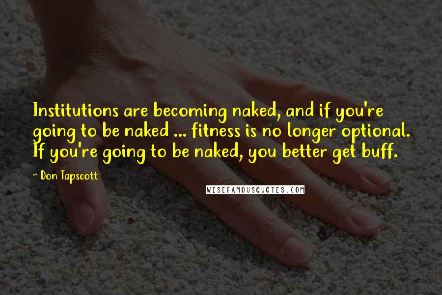 Don Tapscott Quotes: Institutions are becoming naked, and if you're going to be naked ... fitness is no longer optional. If you're going to be naked, you better get buff.