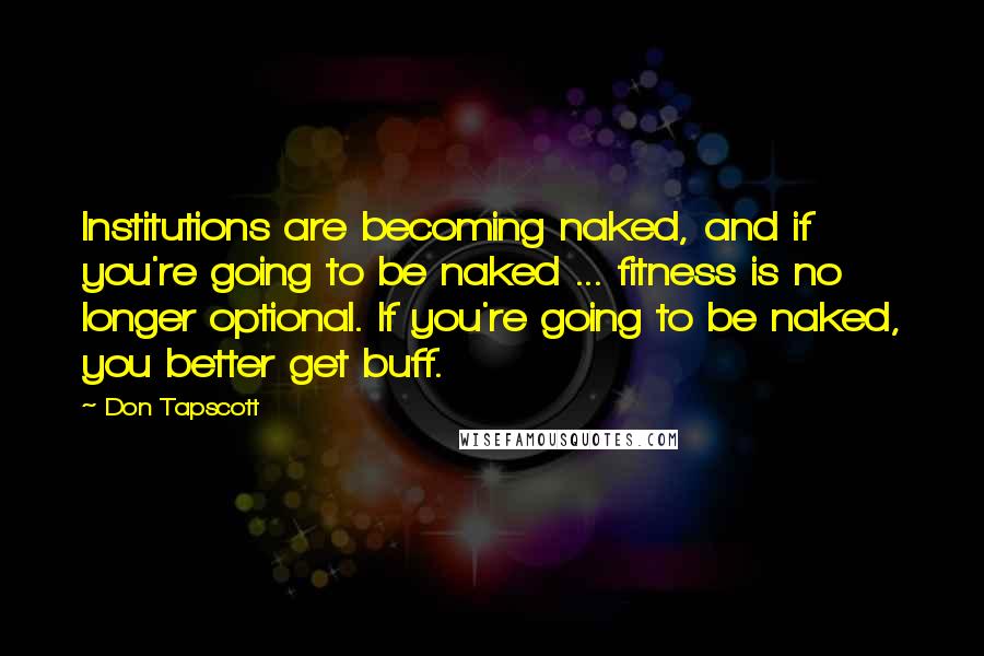 Don Tapscott Quotes: Institutions are becoming naked, and if you're going to be naked ... fitness is no longer optional. If you're going to be naked, you better get buff.