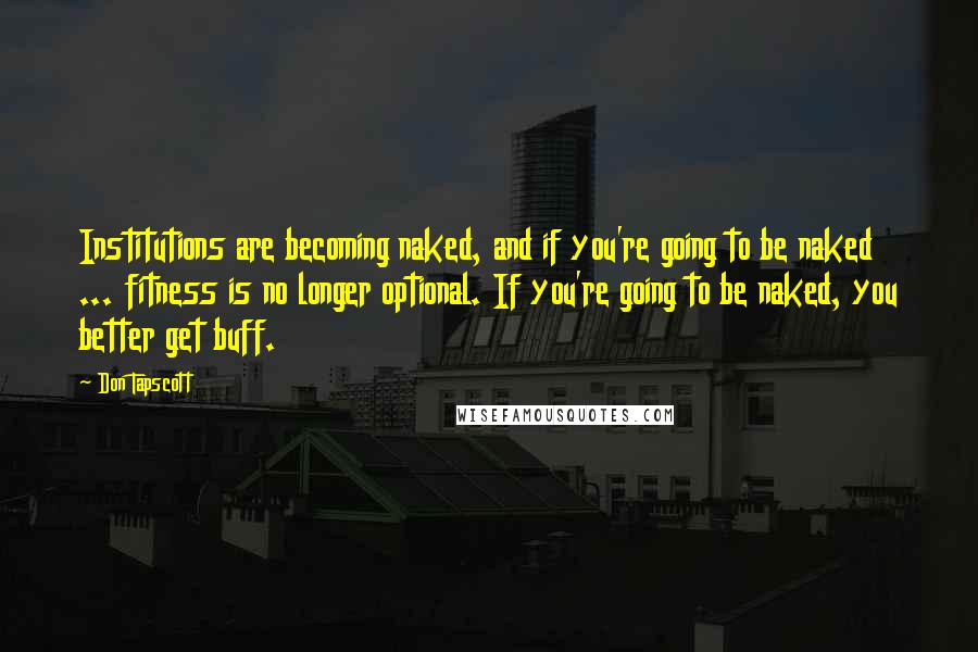 Don Tapscott Quotes: Institutions are becoming naked, and if you're going to be naked ... fitness is no longer optional. If you're going to be naked, you better get buff.