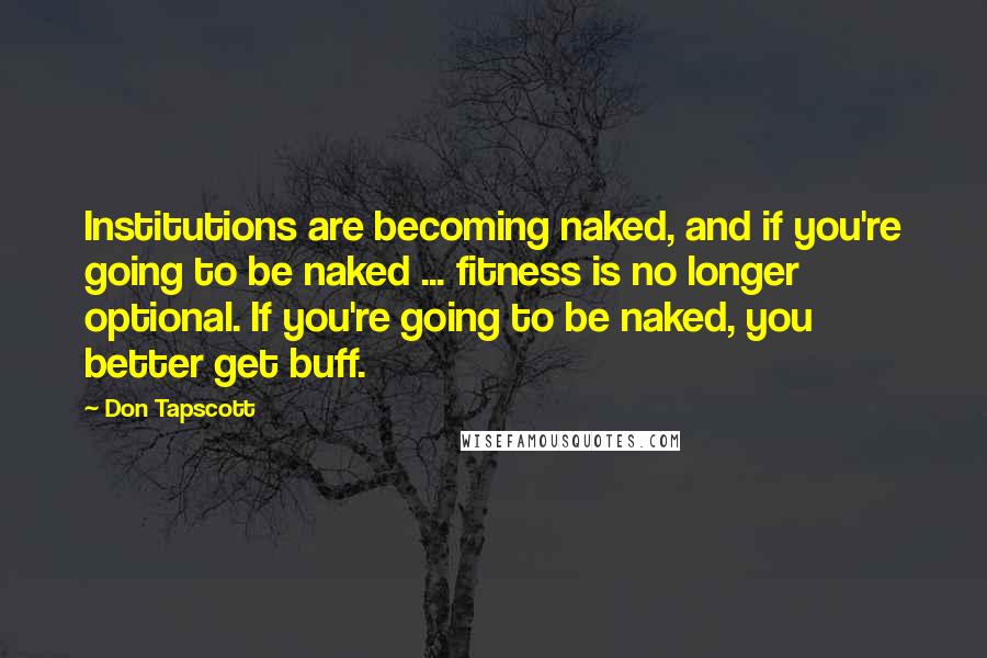 Don Tapscott Quotes: Institutions are becoming naked, and if you're going to be naked ... fitness is no longer optional. If you're going to be naked, you better get buff.