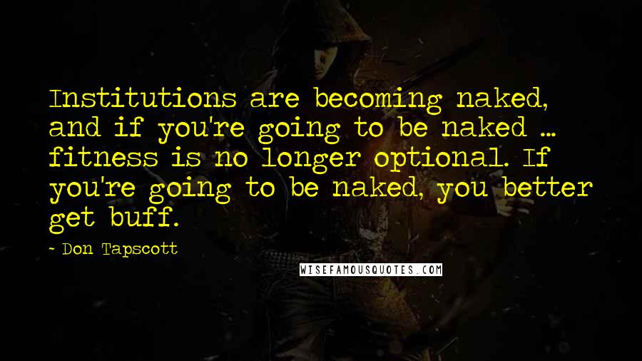 Don Tapscott Quotes: Institutions are becoming naked, and if you're going to be naked ... fitness is no longer optional. If you're going to be naked, you better get buff.