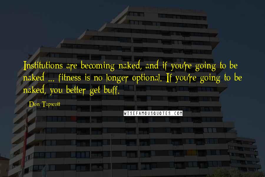 Don Tapscott Quotes: Institutions are becoming naked, and if you're going to be naked ... fitness is no longer optional. If you're going to be naked, you better get buff.