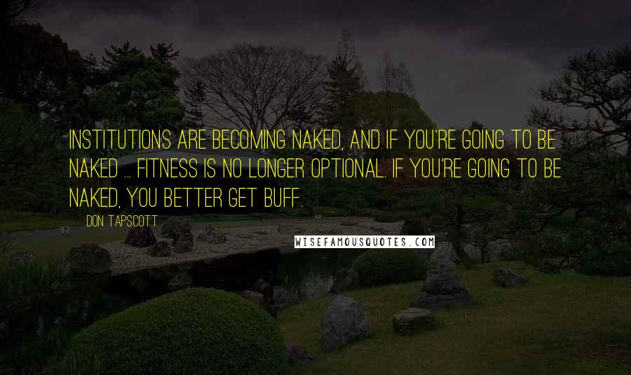 Don Tapscott Quotes: Institutions are becoming naked, and if you're going to be naked ... fitness is no longer optional. If you're going to be naked, you better get buff.